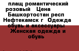 плащ романтический розовый › Цена ­ 1 500 - Башкортостан респ., Нефтекамск г. Одежда, обувь и аксессуары » Женская одежда и обувь   
